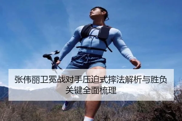 张伟丽卫冕战对手压迫式摔法解析与胜负关键全面梳理